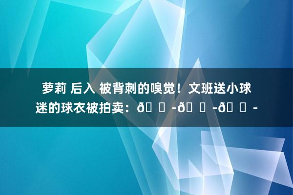 萝莉 后入 被背刺的嗅觉！文班送小球迷的球衣被拍卖：😭😭😭