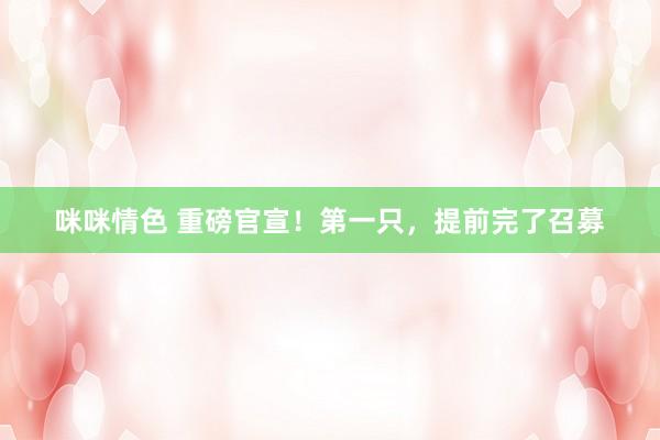 咪咪情色 重磅官宣！第一只，提前完了召募