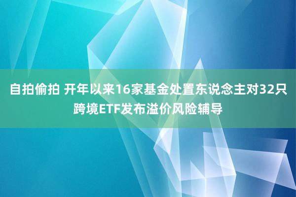 自拍偷拍 开年以来16家基金处置东说念主对32只跨境ETF发布溢价风险辅导