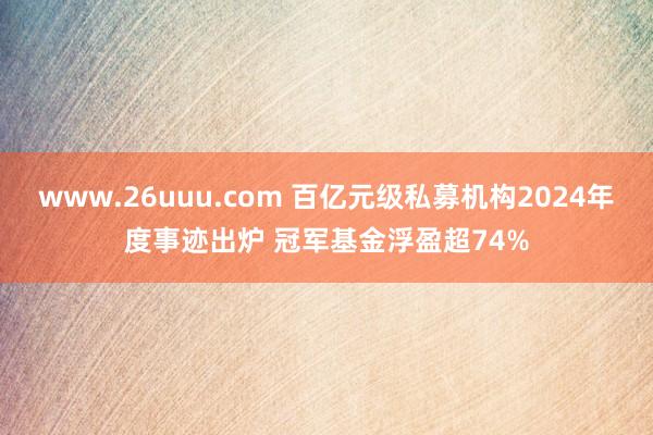 www.26uuu.com 百亿元级私募机构2024年度事迹出炉 冠军基金浮盈超74%