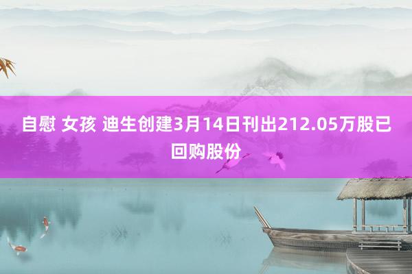 自慰 女孩 迪生创建3月14日刊出212.05万股已回购股份