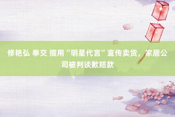 修艳弘 拳交 擅用“明星代言”宣传卖货，家居公司被判谈歉赔款