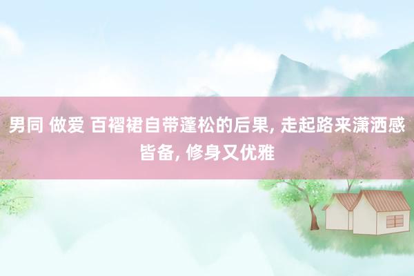 男同 做爱 百褶裙自带蓬松的后果， 走起路来潇洒感皆备， 修身又优雅