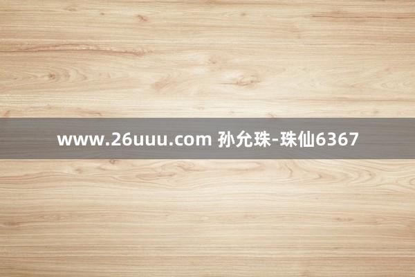 www.26uuu.com 孙允珠-珠仙6367