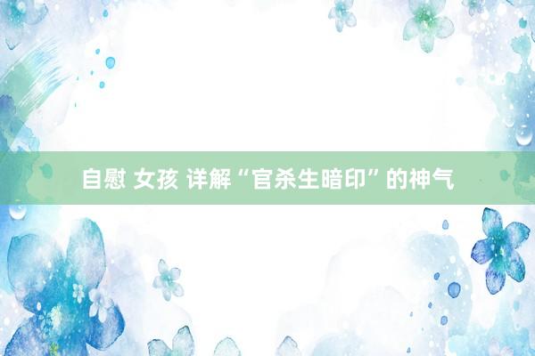 自慰 女孩 详解“官杀生暗印”的神气