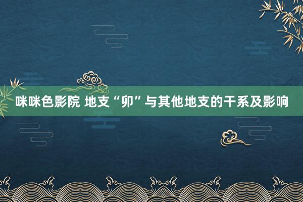 咪咪色影院 地支“卯”与其他地支的干系及影响