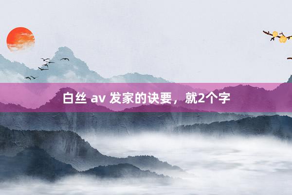 白丝 av 发家的诀要，就2个字