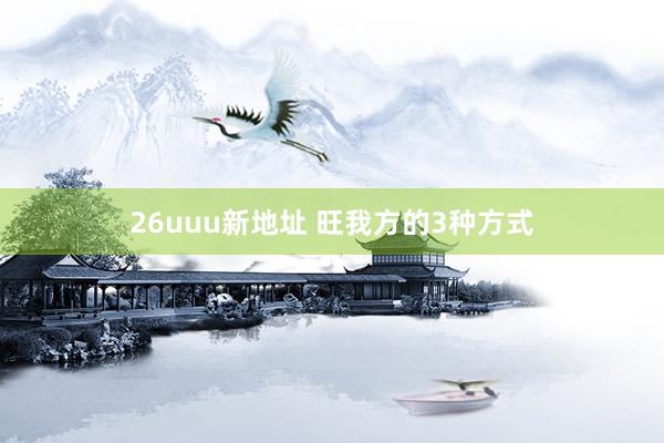 26uuu新地址 旺我方的3种方式
