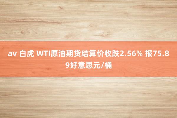 av 白虎 WTI原油期货结算价收跌2.56% 报75.89好意思元/桶