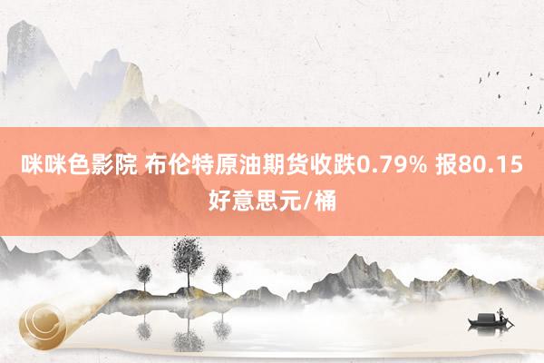 咪咪色影院 布伦特原油期货收跌0.79% 报80.15好意思元/桶