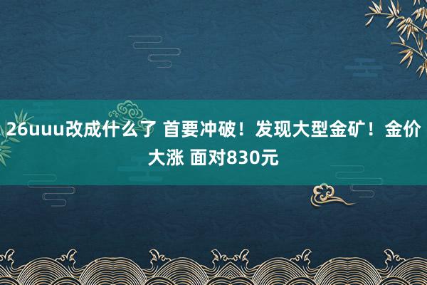 26uuu改成什么了 首要冲破！发现大型金矿！金价大涨 面对830元