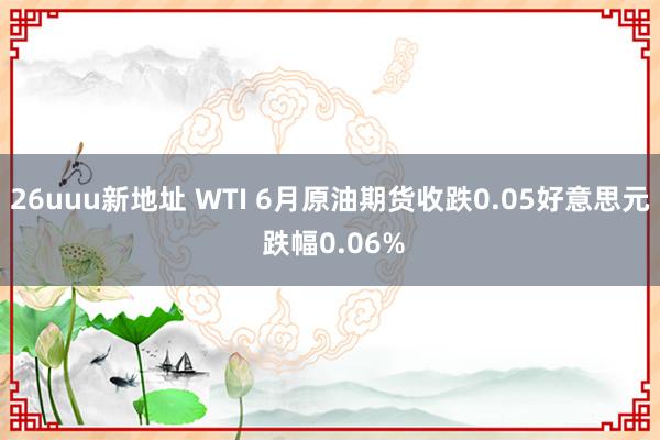 26uuu新地址 WTI 6月原油期货收跌0.05好意思元 跌幅0.06%