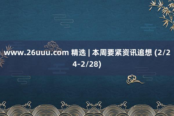 www.26uuu.com 精选 | 本周要紧资讯追想 (2/24-2/28)