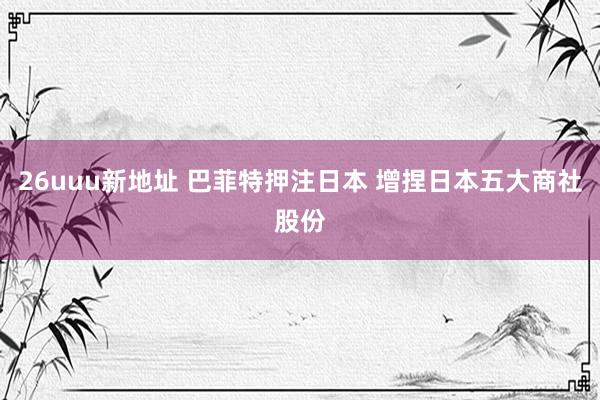 26uuu新地址 巴菲特押注日本 增捏日本五大商社股份