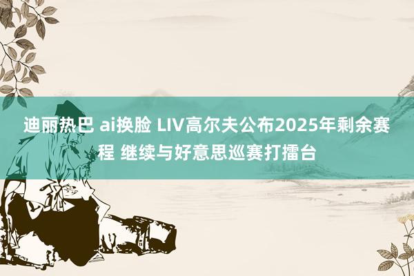 迪丽热巴 ai换脸 LIV高尔夫公布2025年剩余赛程 继续与好意思巡赛打擂台