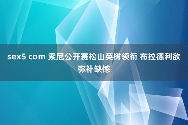 sex5 com 索尼公开赛松山英树领衔 布拉德利欲弥补缺憾