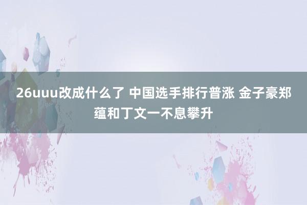 26uuu改成什么了 中国选手排行普涨 金子豪郑蕴和丁文一不息攀升