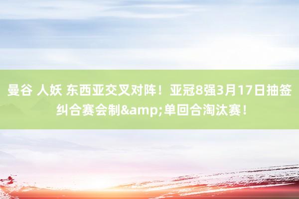 曼谷 人妖 东西亚交叉对阵！亚冠8强3月17日抽签 纠合赛会制&单回合淘汰赛！