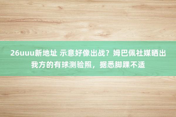 26uuu新地址 示意好像出战？姆巴佩社媒晒出我方的有球测验照，据悉脚踝不适