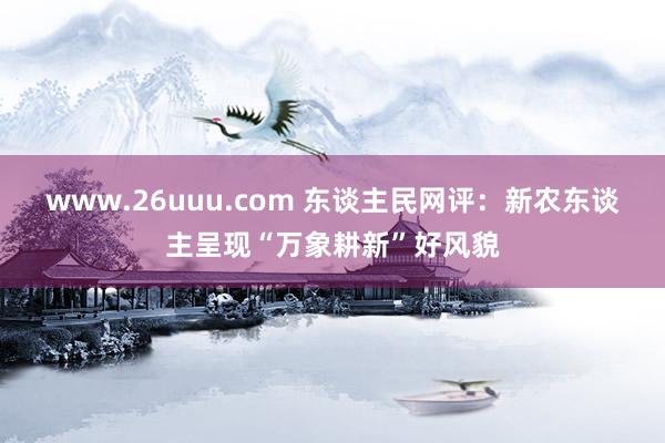 www.26uuu.com 东谈主民网评：新农东谈主呈现“万象耕新”好风貌