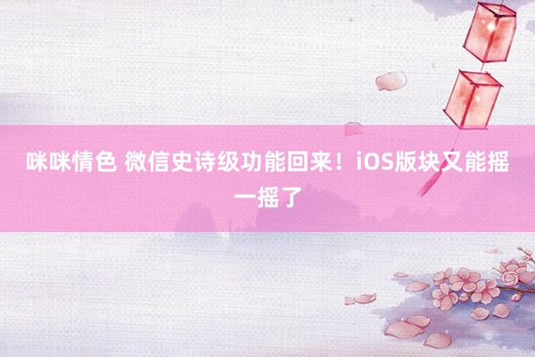 咪咪情色 微信史诗级功能回来！iOS版块又能摇一摇了