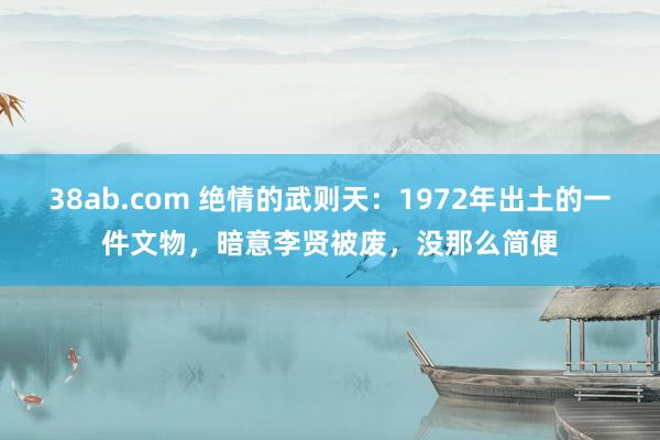 38ab.com 绝情的武则天：1972年出土的一件文物，暗意李贤被废，没那么简便