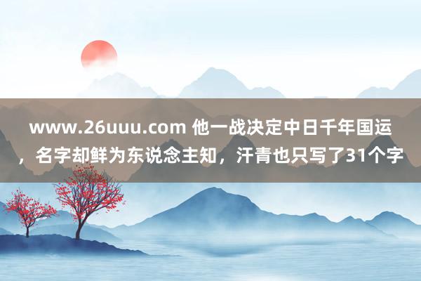 www.26uuu.com 他一战决定中日千年国运，名字却鲜为东说念主知，汗青也只写了31个字