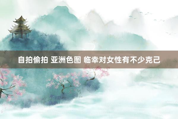 自拍偷拍 亚洲色图 临幸对女性有不少克己