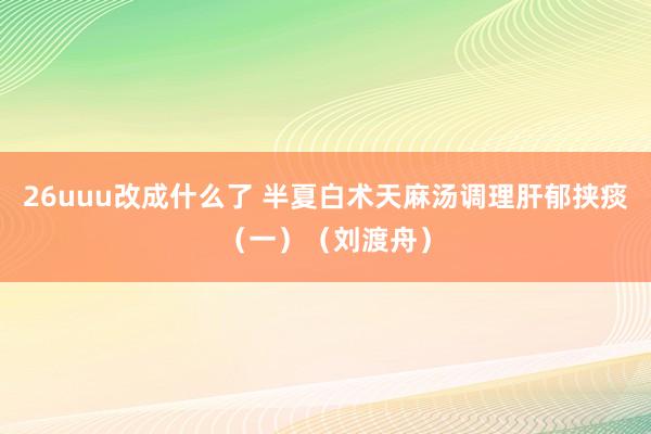 26uuu改成什么了 半夏白术天麻汤调理肝郁挟痰（一）（刘渡舟）