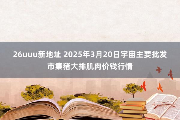 26uuu新地址 2025年3月20日宇宙主要批发市集猪大排肌肉价钱行情