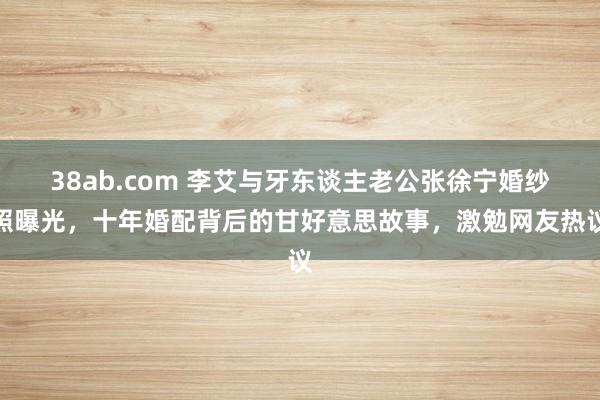 38ab.com 李艾与牙东谈主老公张徐宁婚纱照曝光，十年婚配背后的甘好意思故事，激勉网友热议