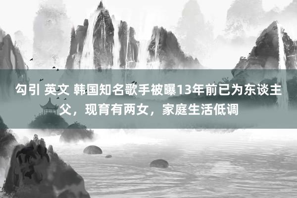勾引 英文 韩国知名歌手被曝13年前已为东谈主父，现育有两女，家庭生活低调