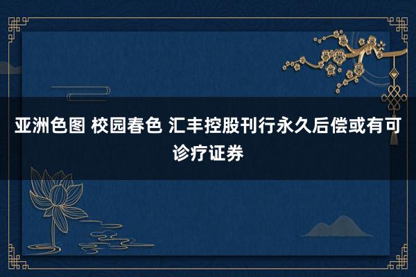 亚洲色图 校园春色 汇丰控股刊行永久后偿或有可诊疗证券