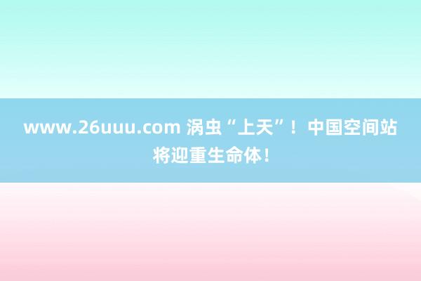 www.26uuu.com 涡虫“上天”！中国空间站将迎重生命体！