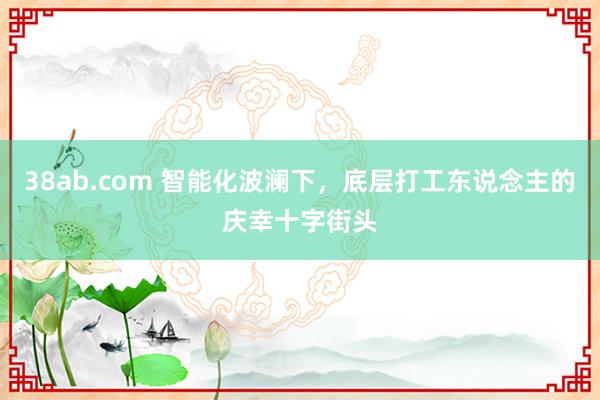 38ab.com 智能化波澜下，底层打工东说念主的庆幸十字街头