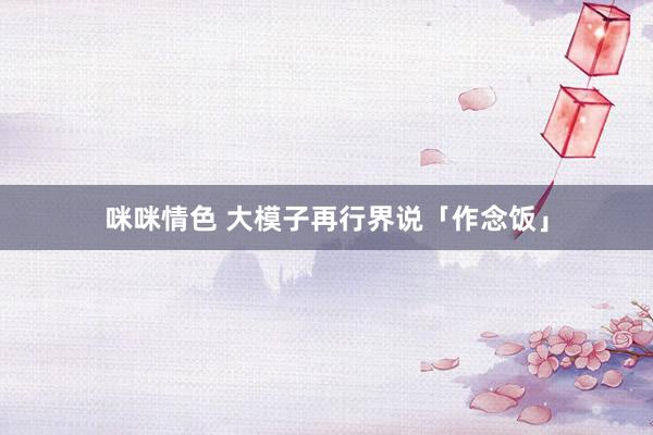 咪咪情色 大模子再行界说「作念饭」