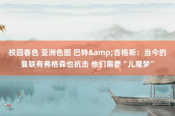 校园春色 亚洲色图 巴特&吉格斯：当今的曼联有弗格森也抗击 他们需要“儿魔梦”
