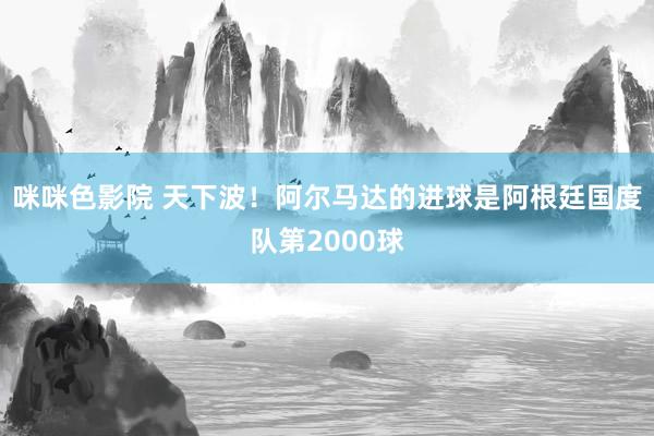 咪咪色影院 天下波！阿尔马达的进球是阿根廷国度队第2000球