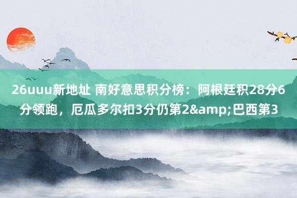 26uuu新地址 南好意思积分榜：阿根廷积28分6分领跑，厄瓜多尔扣3分仍第2&巴西第3