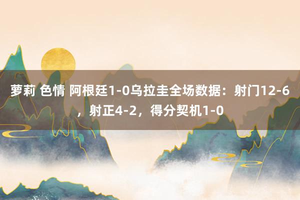 萝莉 色情 阿根廷1-0乌拉圭全场数据：射门12-6，射正4-2，得分契机1-0