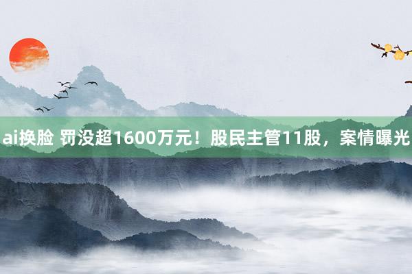 ai换脸 罚没超1600万元！股民主管11股，案情曝光