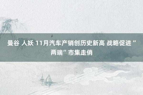 曼谷 人妖 11月汽车产销创历史新高 战略促进“两端”市集走俏