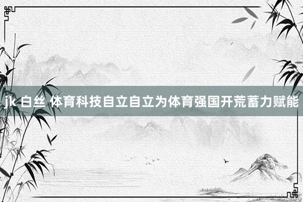 jk 白丝 体育科技自立自立为体育强国开荒蓄力赋能