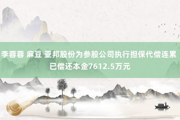 李蓉蓉 麻豆 亚邦股份为参股公司执行担保代偿连累 已偿还本金7612.5万元