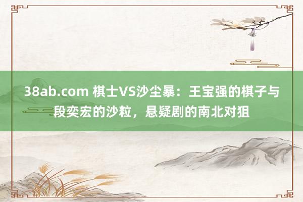 38ab.com 棋士VS沙尘暴：王宝强的棋子与段奕宏的沙粒，悬疑剧的南北对狙