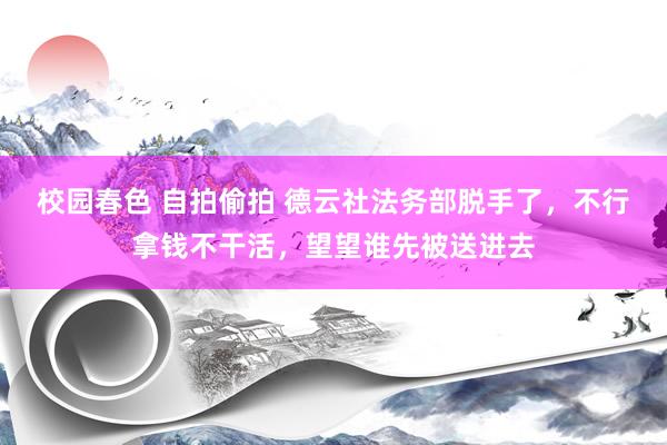 校园春色 自拍偷拍 德云社法务部脱手了，不行拿钱不干活，望望谁先被送进去