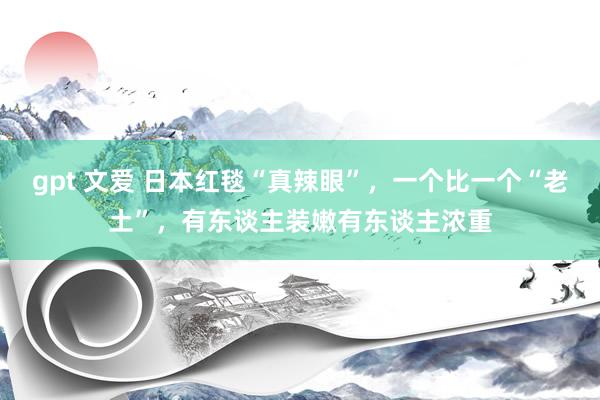 gpt 文爱 日本红毯“真辣眼”，一个比一个“老土”，有东谈主装嫩有东谈主浓重