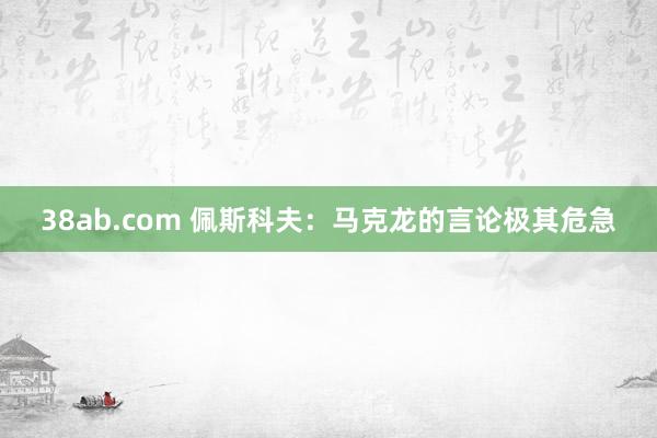 38ab.com 佩斯科夫：马克龙的言论极其危急