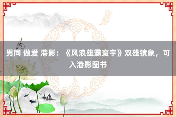 男同 做爱 港影：《风浪雄霸寰宇》双雄镜象，可入港影图书