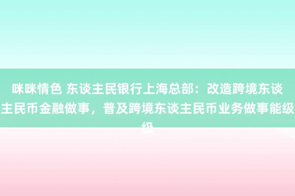 咪咪情色 东谈主民银行上海总部：改造跨境东谈主民币金融做事，普及跨境东谈主民币业务做事能级